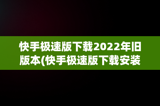 快手极速版下载2022年旧版本(快手极速版下载安装快手极速版旧版本)