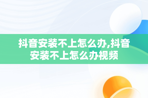 抖音安装不上怎么办,抖音安装不上怎么办视频