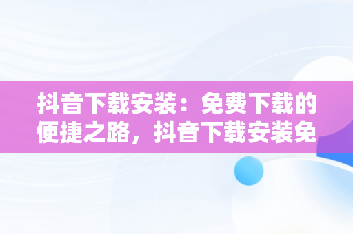 抖音下载安装：免费下载的便捷之路，抖音下载安装免费下载最新版本 