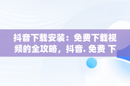 抖音下载安装：免费下载视频的全攻略，抖音. 免费 下载 视频 app 