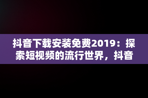 抖音下载安装免费2019：探索短视频的流行世界，抖音下载安装免费下载最新版本 