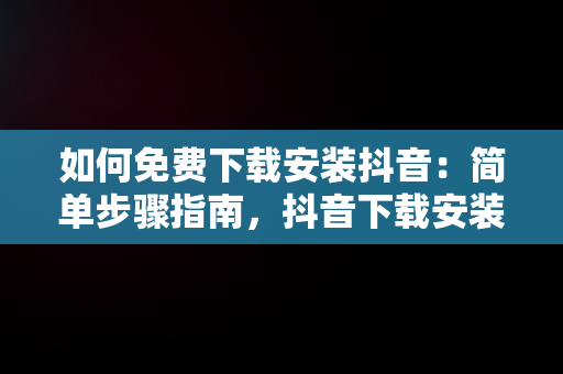 如何免费下载安装抖音：简单步骤指南，抖音下载安装免费下载2023,重新下载一个抖音 