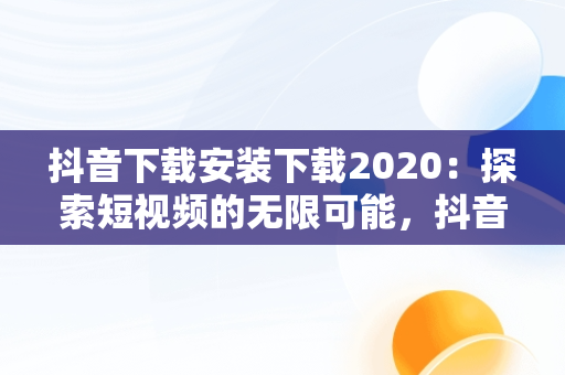 抖音下载安装下载2020：探索短视频的无限可能，抖音下载安装下载极速版 