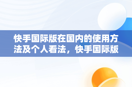 快手国际版在国内的使用方法及个人看法，快手国际版是什么意思 