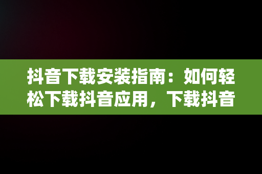 抖音下载安装指南：如何轻松下载抖音应用，下载抖音app下载2020 