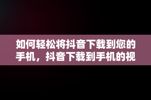 如何轻松将抖音下载到您的手机，抖音下载到手机的视频怎么去水印 