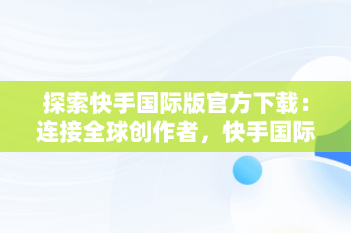 探索快手国际版官方下载：连接全球创作者，快手国际版官方下载安装 