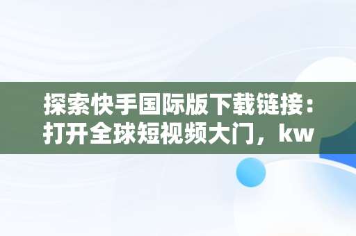 探索快手国际版下载链接：打开全球短视频大门，kwai快手国际版下载链接 