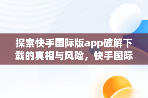 探索快手国际版app破解下载的真相与风险，快手国际版破解版下载 