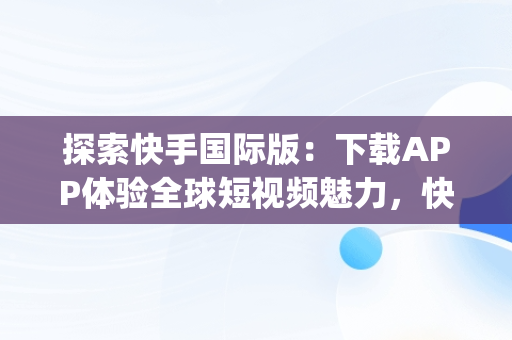 探索快手国际版：下载APP体验全球短视频魅力，快手国际版app 下载 