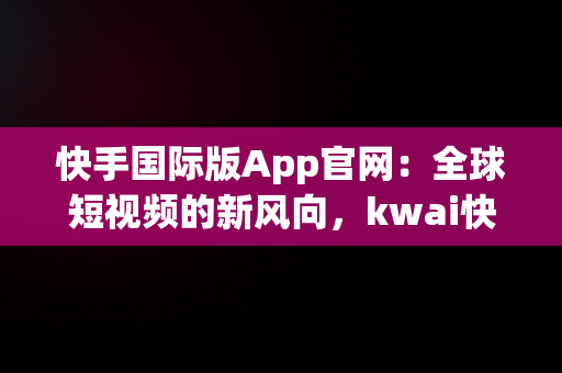 快手国际版App官网：全球短视频的新风向，kwai快手国际版下载 