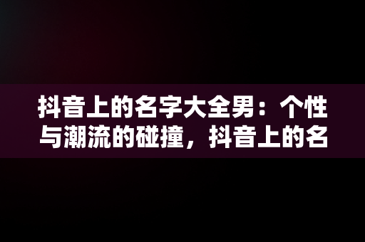 抖音上的名字大全男：个性与潮流的碰撞，抖音上的名字大全男生 
