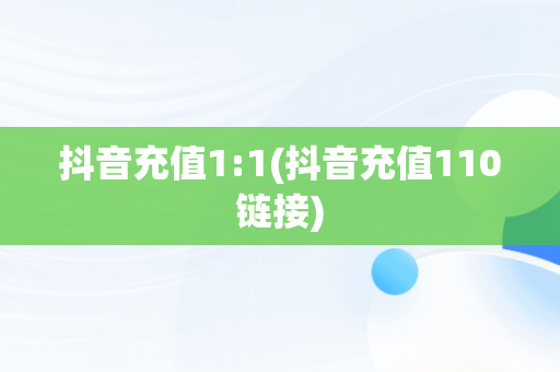 抖音充值1:1(抖音充值110链接)