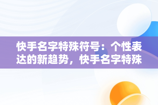 快手名字特殊符号：个性表达的新趋势，快手名字特殊符号看不见 