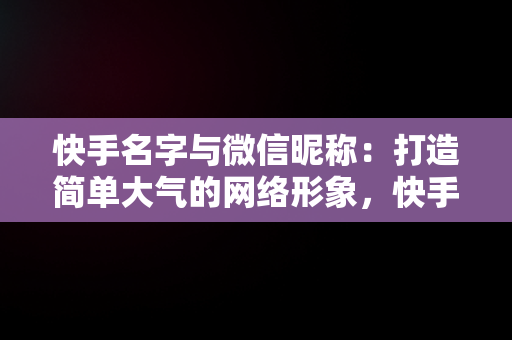 快手名字与微信昵称：打造简单大气的网络形象，快手名字微信昵称2021最新 