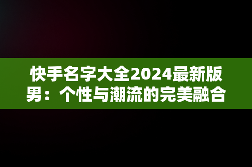 快手名字大全2024最新版男：个性与潮流的完美融合，快手2025网名 