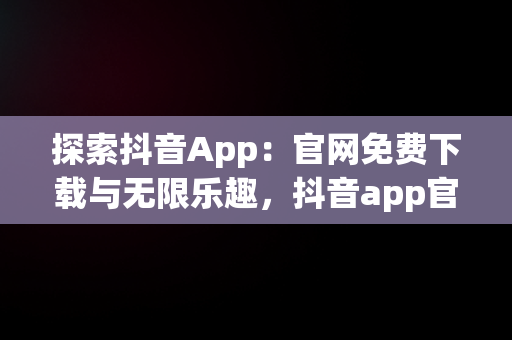 探索抖音App：官网免费下载与无限乐趣，抖音app官网免费下载软件安装 