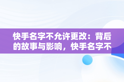 快手名字不允许更改：背后的故事与影响，快手名字不允许更改什么意思 