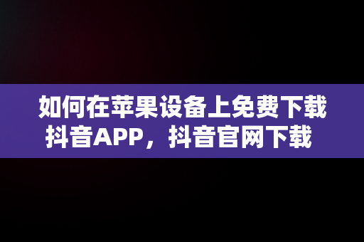 如何在苹果设备上免费下载抖音APP，抖音官网下载 免费苹果 