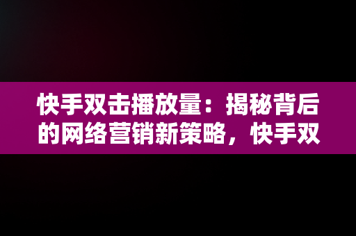 快手双击播放量：揭秘背后的网络营销新策略，快手双击播放量网站下单 - 0.01元,小白龙马山有限公司 