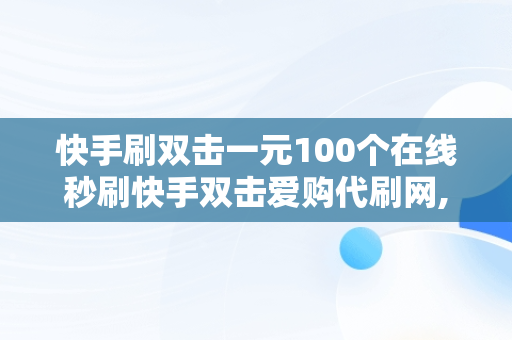 快手刷双击一元100个在线秒刷快手双击爱购代刷网,快手刷双击0.01元100个双击ks下载