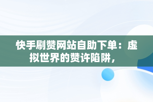 快手刷赞网站自助下单：虚拟世界的赞许陷阱， 