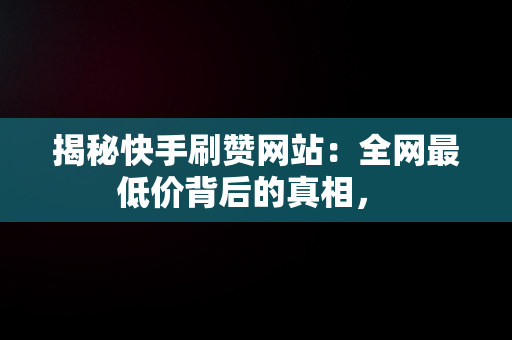 揭秘快手刷赞网站：全网最低价背后的真相， 