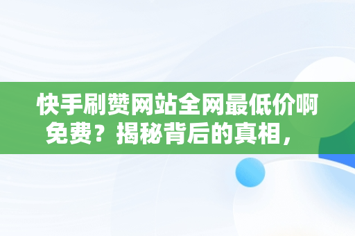 快手刷赞网站全网最低价啊免费？揭秘背后的真相， 