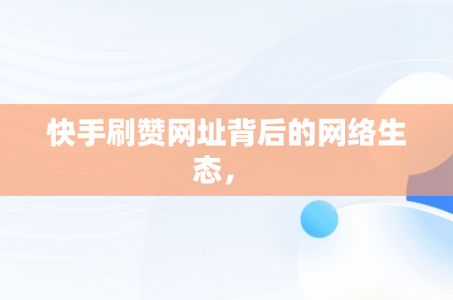 快手刷赞网址背后的网络生态， 