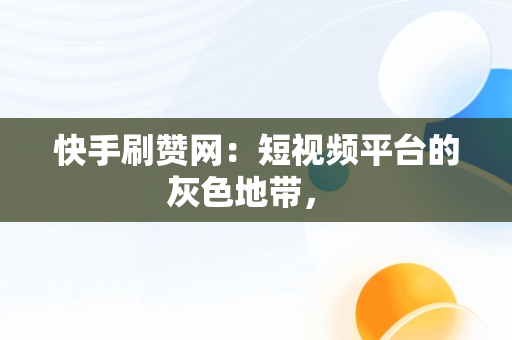 快手刷赞网：短视频平台的灰色地带， 