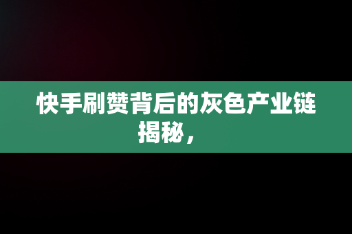 快手刷赞背后的灰色产业链揭秘， 