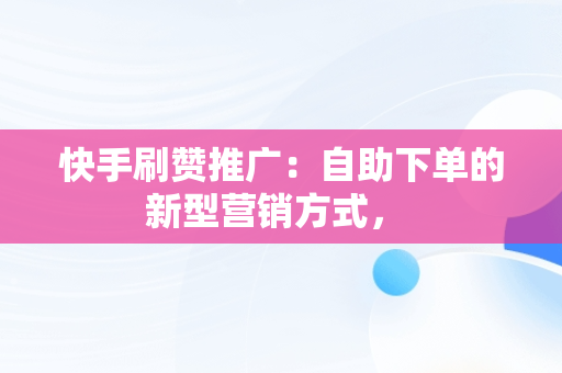 快手刷赞推广：自助下单的新型营销方式， 