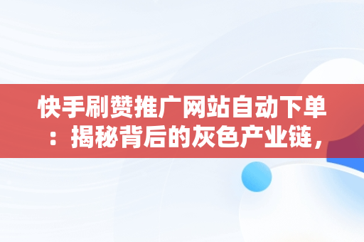 快手刷赞推广网站自动下单：揭秘背后的灰色产业链， 