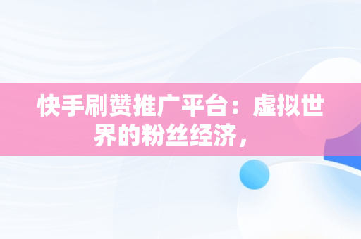 快手刷赞推广平台：虚拟世界的粉丝经济， 