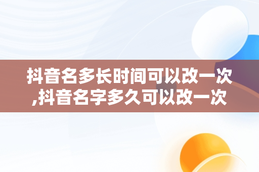 抖音名多长时间可以改一次,抖音名字多久可以改一次