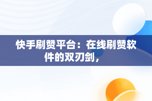 快手刷赞平台：在线刷赞软件的双刃剑， 