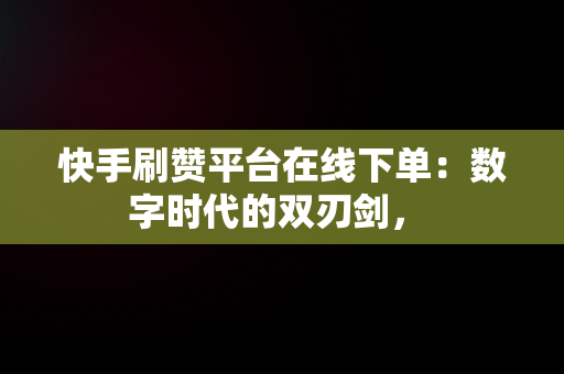 快手刷赞平台在线下单：数字时代的双刃剑， 