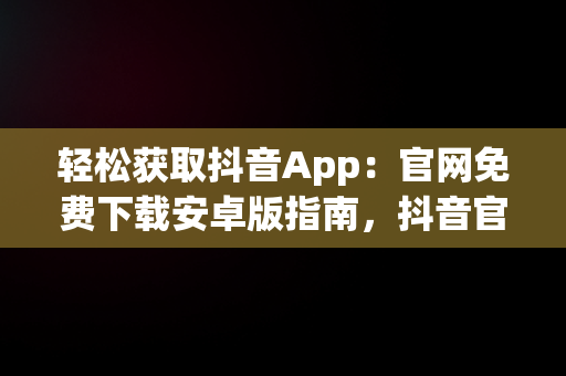 轻松获取抖音App：官网免费下载安卓版指南，抖音官方下载安装 下载 