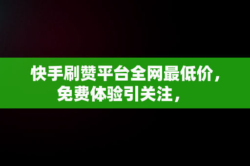 快手刷赞平台全网最低价，免费体验引关注， 