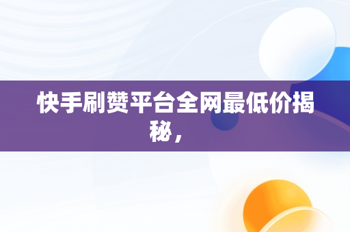 快手刷赞平台全网最低价揭秘， 