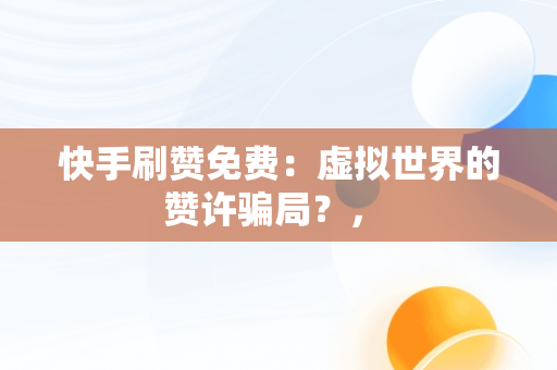 快手刷赞免费：虚拟世界的赞许骗局？， 