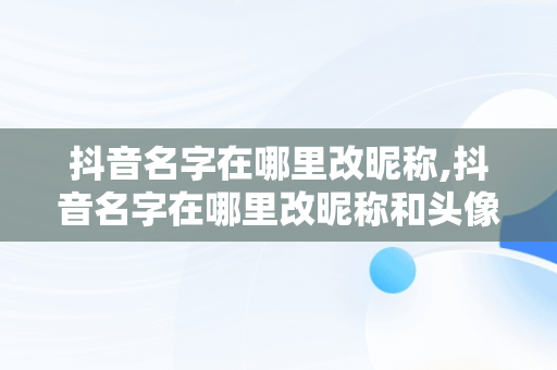 抖音名字在哪里改昵称,抖音名字在哪里改昵称和头像