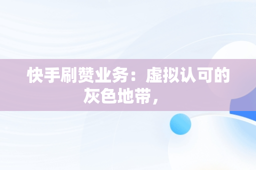 快手刷赞业务：虚拟认可的灰色地带， 