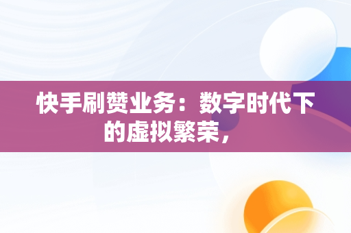 快手刷赞业务：数字时代下的虚拟繁荣， 