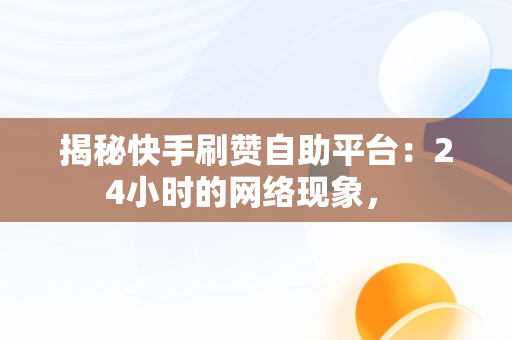 揭秘快手刷赞自助平台：24小时的网络现象， 