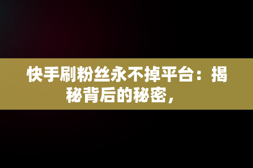 快手刷粉丝永不掉平台：揭秘背后的秘密， 