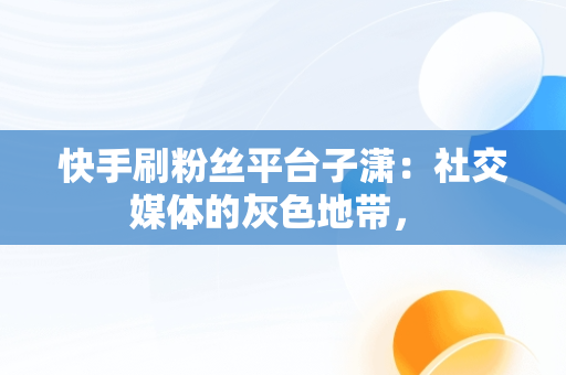 快手刷粉丝平台子潇：社交媒体的灰色地带， 