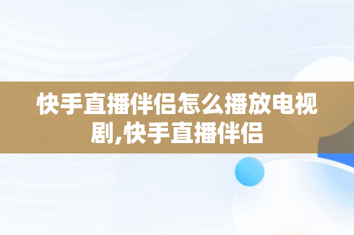 快手直播伴侣怎么播放电视剧,快手直播伴侣