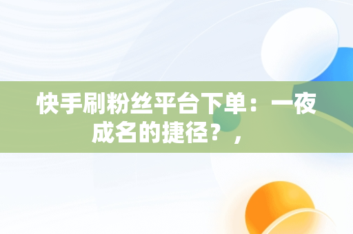 快手刷粉丝平台下单：一夜成名的捷径？， 