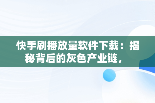 快手刷播放量软件下载：揭秘背后的灰色产业链， 